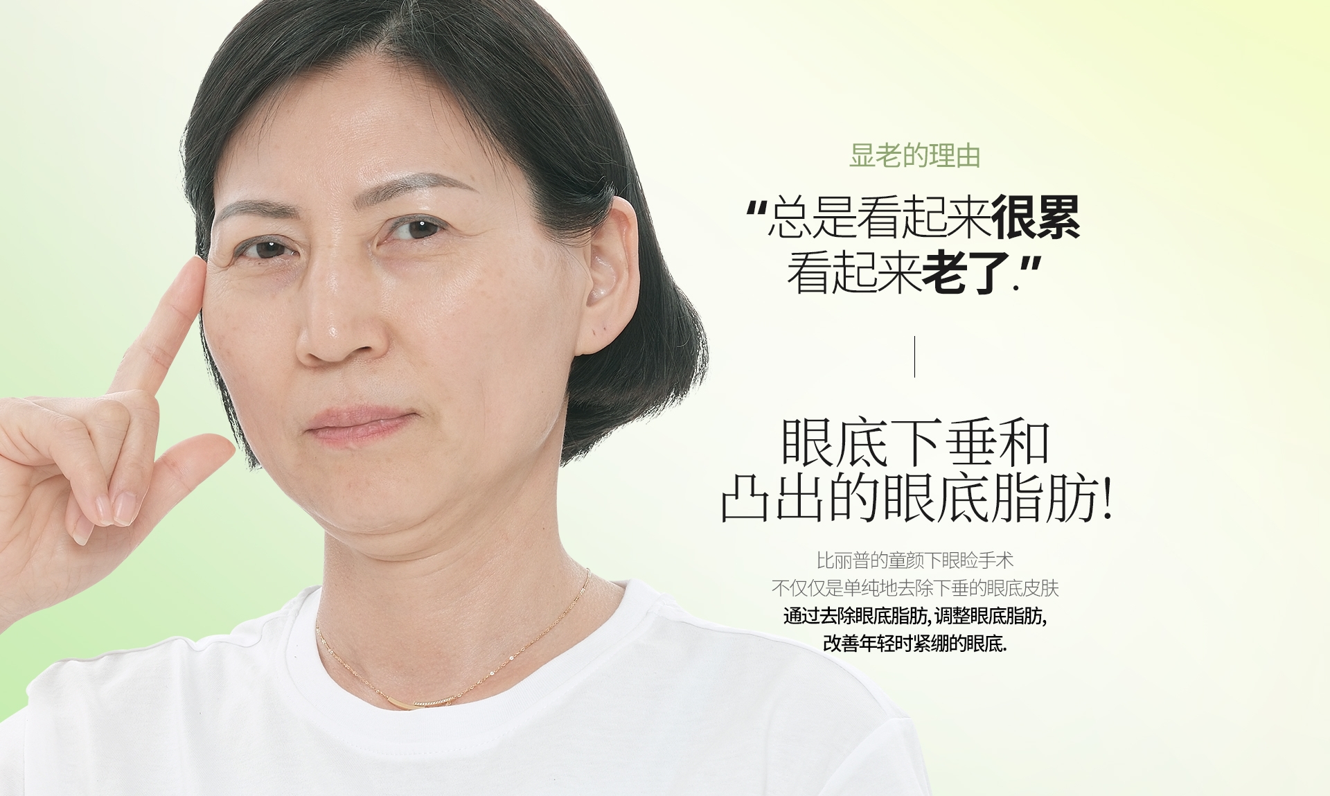 显老的理由 “总是看起来很累 看起来老了.” 眼底下垂和 凸出的眼底脂肪! 比丽普的童颜下眼睑手术 不仅仅是单纯地去除下垂的眼底皮肤 通过去除眼底脂肪, 调整眼底脂肪, 改善年轻时紧绷的眼底.