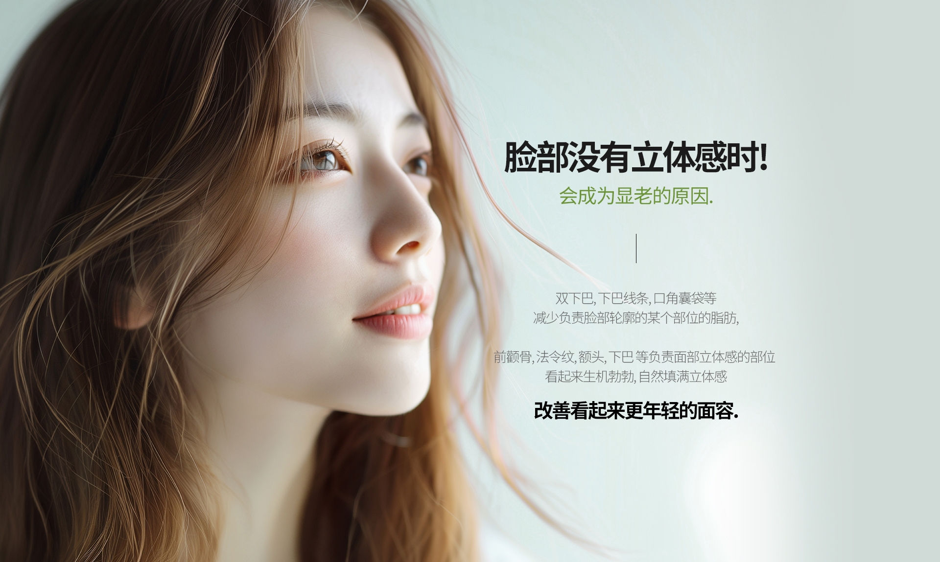 脸部没有立体感时! 会成为显老的原因. 双下巴, 下巴线条, 口角囊袋等 减少负责脸部轮廓的某个部位的脂肪,前颧骨, 法令纹, 额头, 下巴 等负责面部立体感的部位 看起来生机勃勃, 自然填满立体感 改善看起来更年轻的面容. 