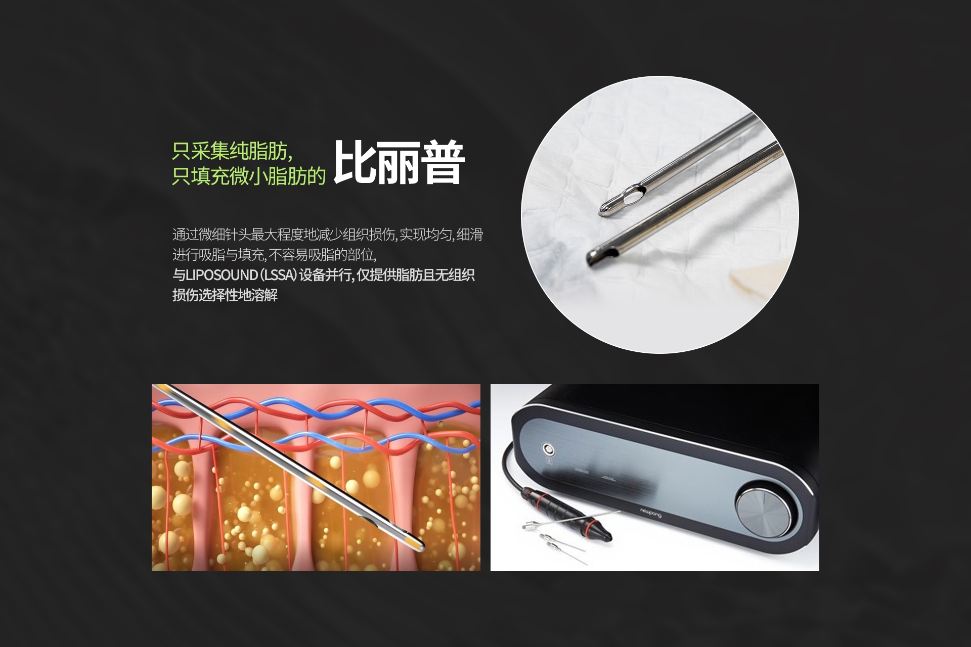 只采集纯脂肪, 只填充微小脂肪的 比丽普 通过微细针头最大程度地减少组织损伤, 实现均匀, 细滑 进行吸脂与填充, 不容易吸脂的部位, 与LIPOSOUND（LSSA）设备并行, 仅提供脂肪且无组织 损伤选择性地溶解