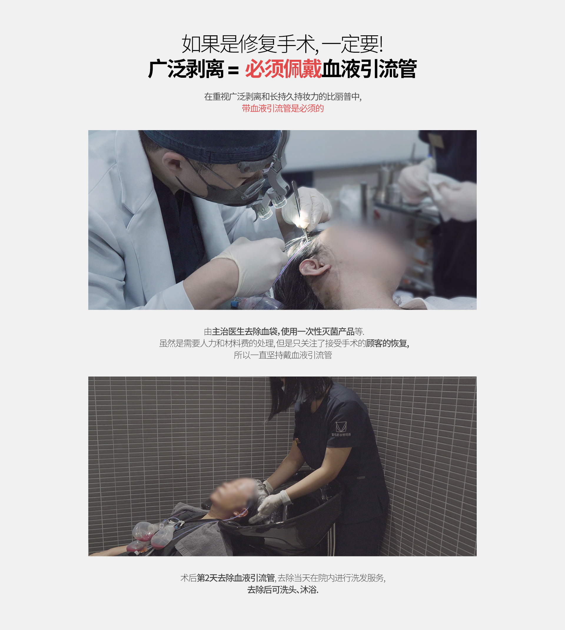 如果是修复手术, 一定要! 广泛剥离 =  必须佩戴血液引流管 在重视广泛剥离和长持久持妆力的比丽普中, 带血液引流管是必须的 由主治医生去除血袋，使用一次性灭菌产品等. 虽然是需要人力和材料费的处理, 但是只关注了接受手术的顾客的恢复,所以一直坚持戴血液引流管 术后第2天去除血液引流管, 去除当天在院内进行洗发服务, 去除后可洗头、沐浴.