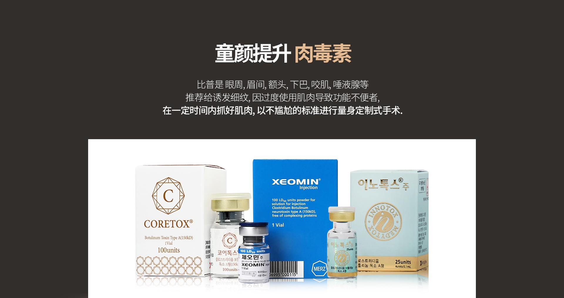 童颜提升 肉毒素 比普是 眼周, 眉间, 额头, 下巴, 咬肌, 唾液腺等 推荐给诱发细纹, 因过度使用肌肉导致功能不便者, 在一定时间内抓好肌肉, 以不尴尬的标准进行量身定制式手术.