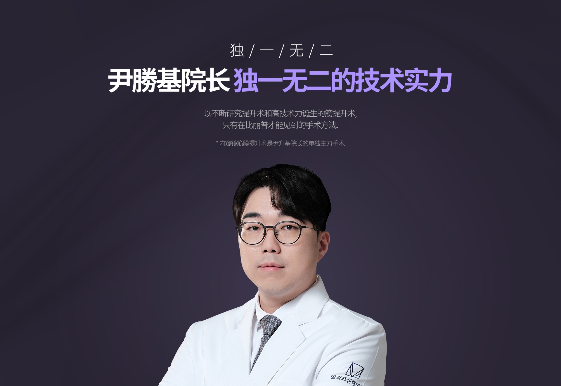 独 / 一 / 无 / 二 尹勝基院长 独一无二的技术实力 以不断研究提升术和高技术力诞生的筋提升术, 只有在比丽普才能见到的手术方法. * 内窥镜筋膜提升术是尹升基院长的单独主刀手术.