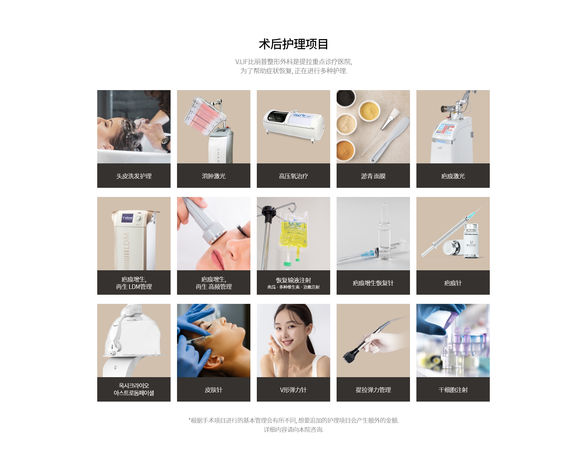 术后护理项目 V.LIF比丽普整形外科是提拉重点诊疗医院, 为了帮助症状恢复, 正在进行多种护理. 头皮洗发护理, 消肿激光, 高压氧治疗, 淤青 面膜, 疤痕激光, 疤痕增生, 再生 LDM管理, 疤痕增生, 再生 高频管理, 恢复输液注射 南瓜 · 多种维生素 · 治愈注射, 疤痕增生恢复针, 疤痕针, Oxycryo Astrodomefacial, 皮肤针, V形弹力针, 提拉弹力管理, 干细胞注射 *根据手术项目进行的基本管理会有所不同, 想要追加的护理项目会产生额外的金额. 详细内容请向本院咨询. 